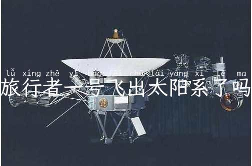 旅行者一号飞出太阳系了吗